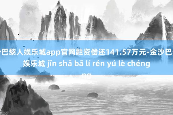 金沙巴黎人娱乐城app官网融资偿还141.57万元-金沙巴黎人娱乐城 jīn shā bā lí rén yú lè chéng