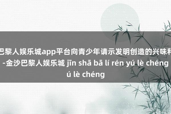 现金巴黎人娱乐城app平台向青少年请示发明创造的兴味和才智-金沙巴黎人娱乐城 jīn shā bā lí rén yú lè chéng