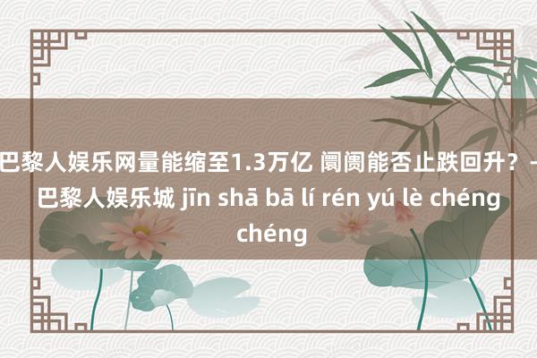 金沙巴黎人娱乐网量能缩至1.3万亿 阛阓能否止跌回升？-金沙巴黎人娱乐城 jīn shā bā lí rén yú lè chéng