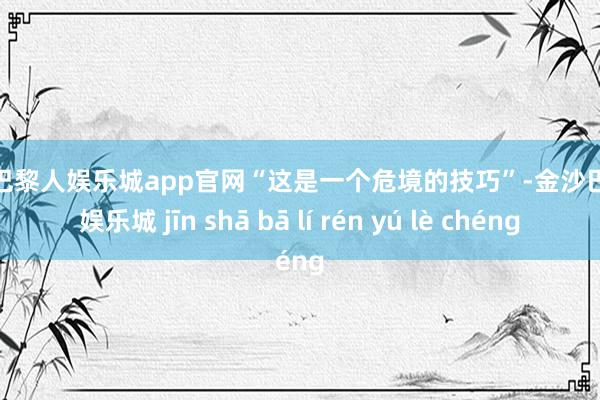 金沙巴黎人娱乐城app官网“这是一个危境的技巧”-金沙巴黎人娱乐城 jīn shā bā lí rén yú lè chéng