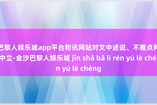 现金巴黎人娱乐城app平台和讯网站对文中述说、不雅点判断保执中立-金沙巴黎人娱乐城 jīn shā bā lí rén yú lè chéng