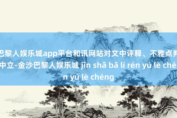 现金巴黎人娱乐城app平台和讯网站对文中评释、不雅点判断保捏中立-金沙巴黎人娱乐城 jīn shā bā lí rén yú lè chéng