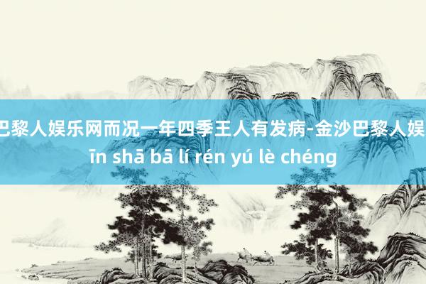 金沙巴黎人娱乐网而况一年四季王人有发病-金沙巴黎人娱乐城 jīn shā bā lí rén yú lè chéng