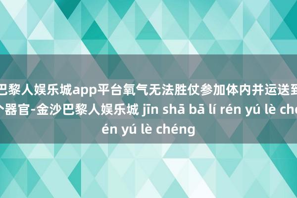 现金巴黎人娱乐城app平台氧气无法胜仗参加体内并运送到全身各个器官-金沙巴黎人娱乐城 jīn shā bā lí rén yú lè chéng