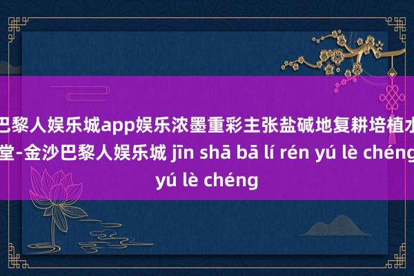 金沙巴黎人娱乐城app娱乐浓墨重彩主张盐碱地复耕培植水稻名堂-金沙巴黎人娱乐城 jīn shā bā lí rén yú lè chéng