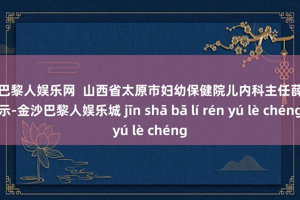 金沙巴黎人娱乐网  山西省太原市妇幼保健院儿内科主任薛萍暗示-金沙巴黎人娱乐城 jīn shā bā lí rén yú lè chéng