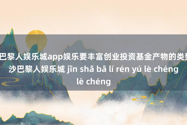 金沙巴黎人娱乐城app娱乐要丰富创业投资基金产物的类型-金沙巴黎人娱乐城 jīn shā bā lí rén yú lè chéng