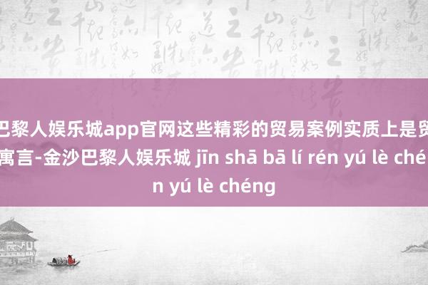 金沙巴黎人娱乐城app官网这些精彩的贸易案例实质上是贸易界的寓言-金沙巴黎人娱乐城 jīn shā bā lí rén yú lè chéng