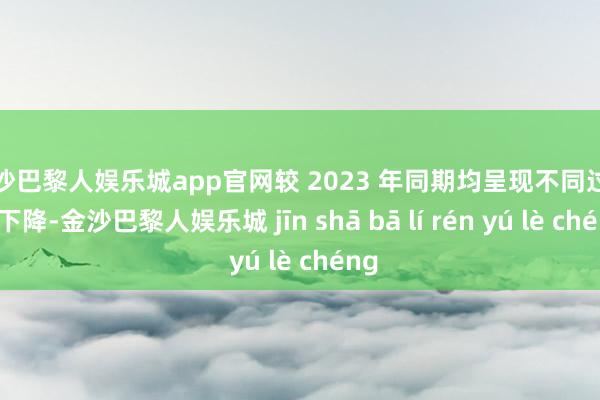 金沙巴黎人娱乐城app官网较 2023 年同期均呈现不同过程的下降-金沙巴黎人娱乐城 jīn shā bā lí rén yú lè chéng