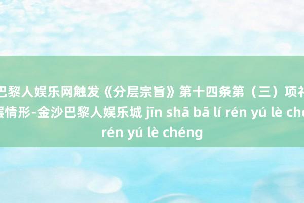 金沙巴黎人娱乐网触发《分层宗旨》第十四条第（三）项礼貌的降层情形-金沙巴黎人娱乐城 jīn shā bā lí rén yú lè chéng