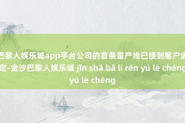 现金巴黎人娱乐城app平台公司的首条量产线已接到客户满额预定-金沙巴黎人娱乐城 jīn shā bā lí rén yú lè chéng