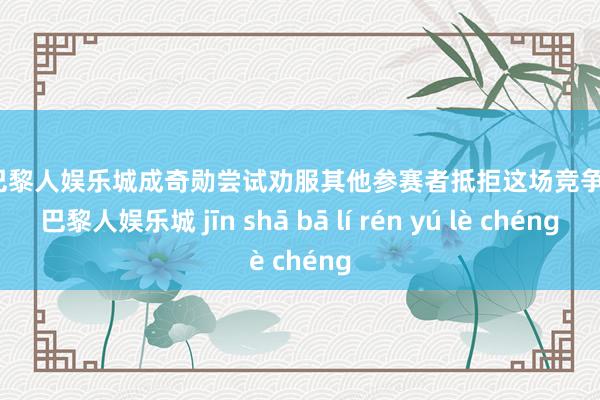 金沙巴黎人娱乐城成奇勋尝试劝服其他参赛者抵拒这场竞争-金沙巴黎人娱乐城 jīn shā bā lí rén yú lè chéng