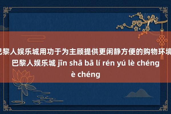 金沙巴黎人娱乐城用功于为主顾提供更闲静方便的购物环境-金沙巴黎人娱乐城 jīn shā bā lí rén yú lè chéng