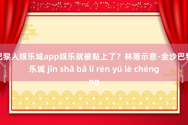 金沙巴黎人娱乐城app娱乐就被黏上了？林落示意-金沙巴黎人娱乐城 jīn shā bā lí rén yú lè chéng