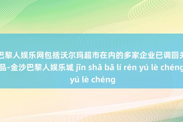 金沙巴黎人娱乐网包括沃尔玛超市在内的多家企业已调回关连居品-金沙巴黎人娱乐城 jīn shā bā lí rén yú lè chéng