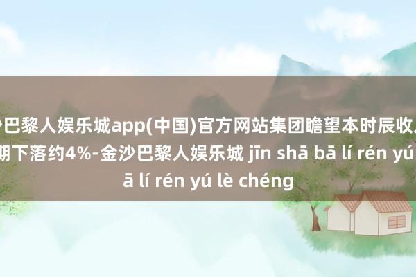 金沙巴黎人娱乐城app(中国)官方网站集团瞻望本时辰收入将较客岁同期下落约4%-金沙巴黎人娱乐城 jīn shā bā lí rén yú lè chéng