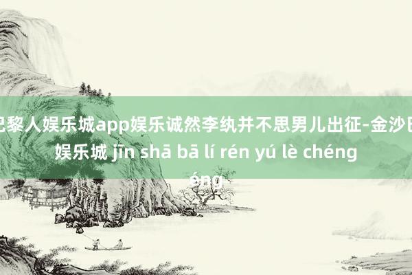 金沙巴黎人娱乐城app娱乐诚然李纨并不思男儿出征-金沙巴黎人娱乐城 jīn shā bā lí rén yú lè chéng