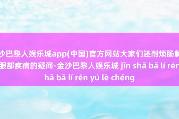 金沙巴黎人娱乐城app(中国)官方网站大家们还耐烦肠解答了住户们对于眼部疾病的疑问-金沙巴黎人娱乐城 jīn shā bā lí rén yú lè chéng