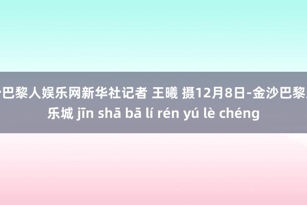 金沙巴黎人娱乐网新华社记者 王曦 摄　　12月8日-金沙巴黎人娱乐城 jīn shā bā lí rén yú lè chéng