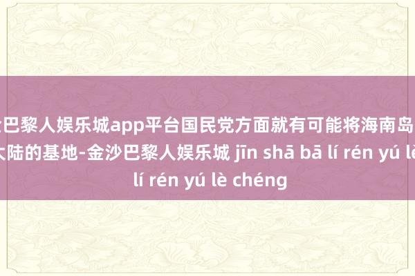 现金巴黎人娱乐城app平台国民党方面就有可能将海南岛打形成反攻大陆的基地-金沙巴黎人娱乐城 jīn shā bā lí rén yú lè chéng