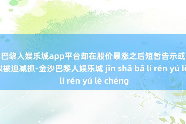 现金巴黎人娱乐城app平台却在股价暴涨之后短暂告示或被强制履行拟被迫减抓-金沙巴黎人娱乐城 jīn shā bā lí rén yú lè chéng