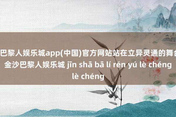 金沙巴黎人娱乐城app(中国)官方网站站在立异灵通的舞台上-金沙巴黎人娱乐城 jīn shā bā lí rén yú lè chéng