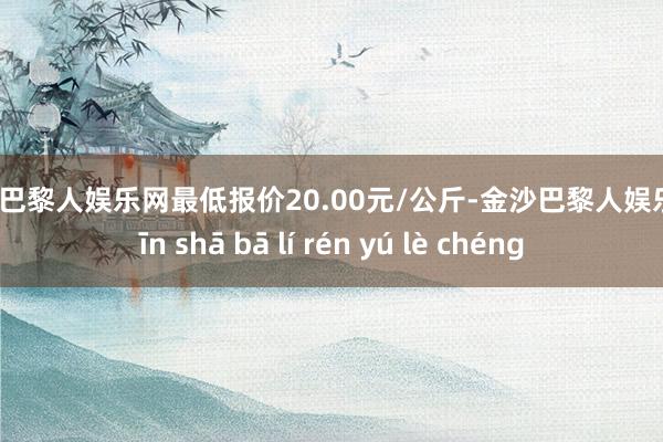 金沙巴黎人娱乐网最低报价20.00元/公斤-金沙巴黎人娱乐城 jīn shā bā lí rén yú lè chéng