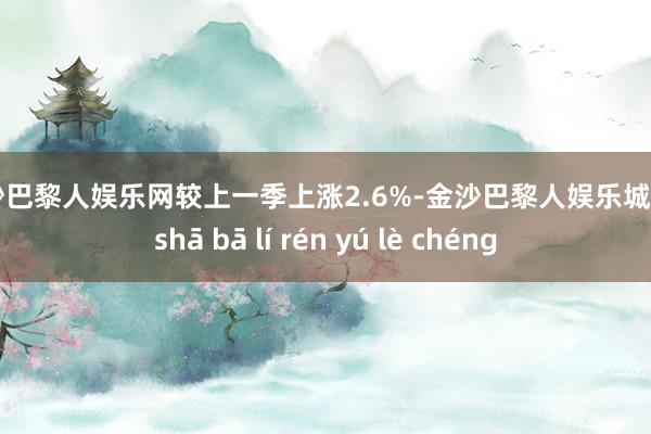 金沙巴黎人娱乐网较上一季上涨2.6%-金沙巴黎人娱乐城 jīn shā bā lí rén yú lè chéng