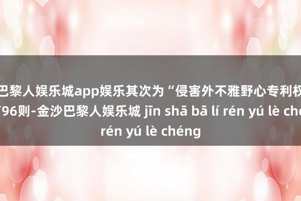 金沙巴黎人娱乐城app娱乐其次为“侵害外不雅野心专利权纠纷”有96则-金沙巴黎人娱乐城 jīn shā bā lí rén yú lè chéng