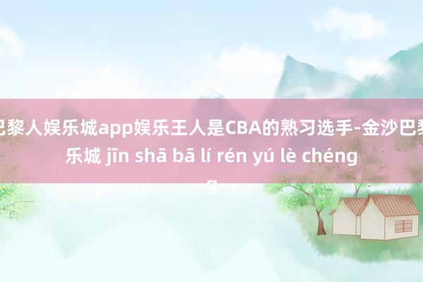 金沙巴黎人娱乐城app娱乐王人是CBA的熟习选手-金沙巴黎人娱乐城 jīn shā bā lí rén yú lè chéng