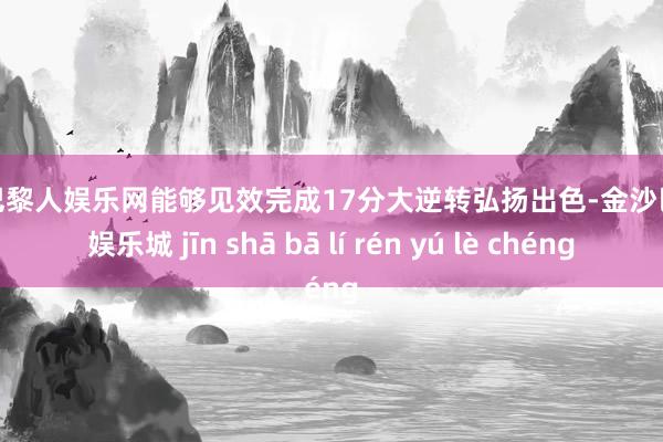 金沙巴黎人娱乐网能够见效完成17分大逆转弘扬出色-金沙巴黎人娱乐城 jīn shā bā lí rén yú lè chéng