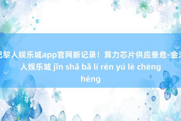 金沙巴黎人娱乐城app官网新记录！算力芯片供应垂危-金沙巴黎人娱乐城 jīn shā bā lí rén yú lè chéng