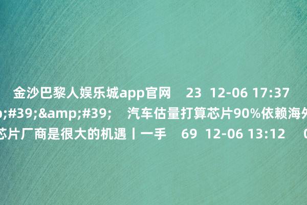 金沙巴黎人娱乐城app官网    23  12-06 17:37     00&#39;14&#39;&#39;    汽车估量打算芯片90%依赖海外 对国内的芯片厂商是很大的机遇丨一手    69  12-06 13:12     00&#39;56&#39;&#39;    半导体并购热度拉满 产业补链强链加快鼓动    77  12-03 11:40     一财最热    点击关闭-金沙巴