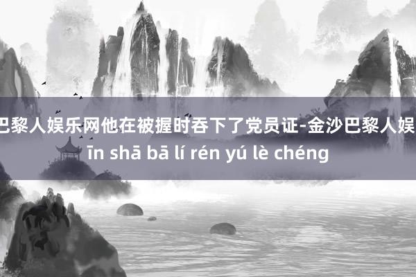 金沙巴黎人娱乐网他在被握时吞下了党员证-金沙巴黎人娱乐城 jīn shā bā lí rén yú lè chéng