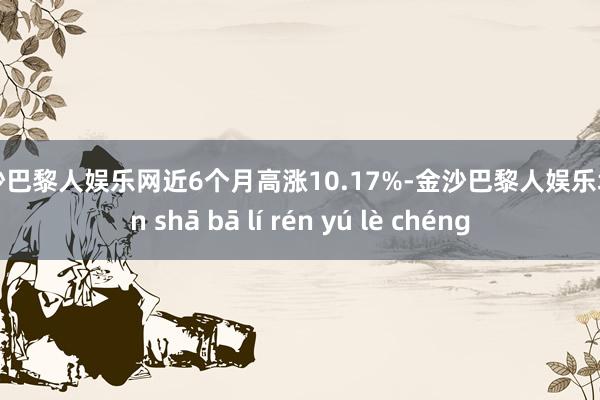 金沙巴黎人娱乐网近6个月高涨10.17%-金沙巴黎人娱乐城 jīn shā bā lí rén yú lè chéng