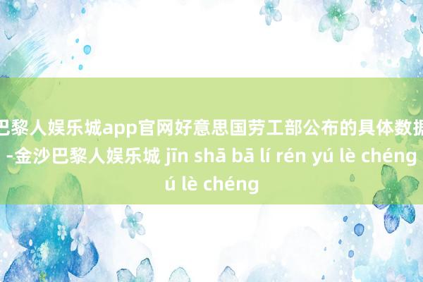 金沙巴黎人娱乐城app官网好意思国劳工部公布的具体数据透露-金沙巴黎人娱乐城 jīn shā bā lí rén yú lè chéng