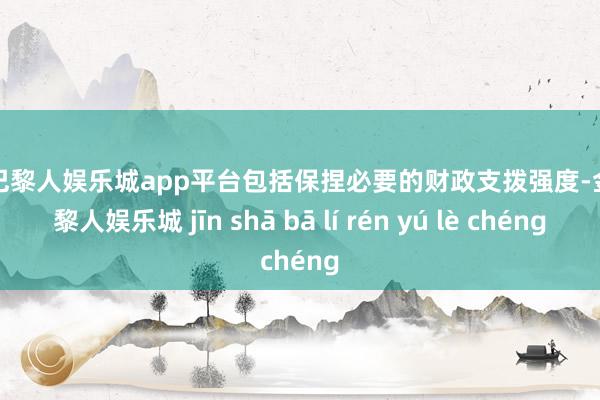 现金巴黎人娱乐城app平台包括保捏必要的财政支拨强度-金沙巴黎人娱乐城 jīn shā bā lí rén yú lè chéng