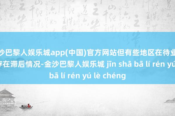 金沙巴黎人娱乐城app(中国)官方网站但有些地区在待业金披发方面存在滞后情况-金沙巴黎人娱乐城 jīn shā bā lí rén yú lè chéng