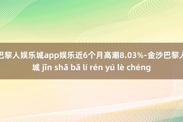 金沙巴黎人娱乐城app娱乐近6个月高潮8.03%-金沙巴黎人娱乐城 jīn shā bā lí rén yú lè chéng