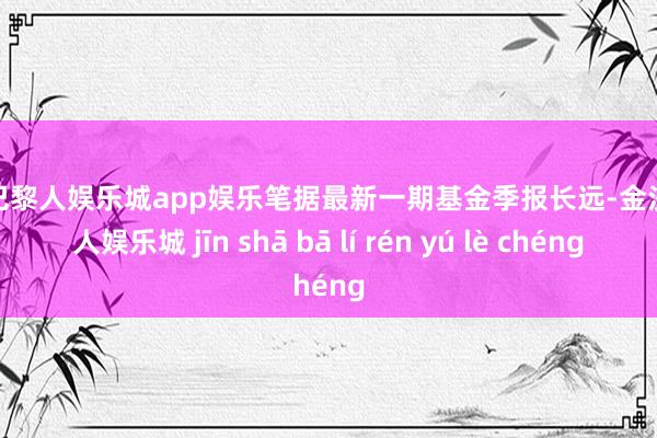 金沙巴黎人娱乐城app娱乐笔据最新一期基金季报长远-金沙巴黎人娱乐城 jīn shā bā lí rén yú lè chéng