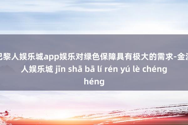 金沙巴黎人娱乐城app娱乐对绿色保障具有极大的需求-金沙巴黎人娱乐城 jīn shā bā lí rén yú lè chéng