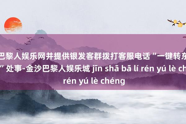 金沙巴黎人娱乐网并提供银发客群拨打客服电话“一键转东说念主工”处事-金沙巴黎人娱乐城 jīn shā bā lí rén yú lè chéng