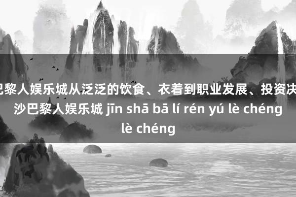 金沙巴黎人娱乐城从泛泛的饮食、衣着到职业发展、投资决策-金沙巴黎人娱乐城 jīn shā bā lí rén yú lè chéng