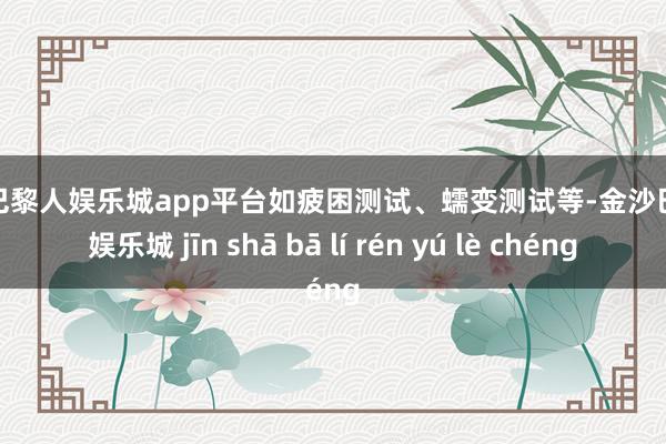 现金巴黎人娱乐城app平台如疲困测试、蠕变测试等-金沙巴黎人娱乐城 jīn shā bā lí rén yú lè chéng