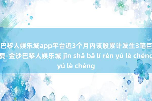 现金巴黎人娱乐城app平台近3个月内该股累计发生3笔巨额往复-金沙巴黎人娱乐城 jīn shā bā lí rén yú lè chéng