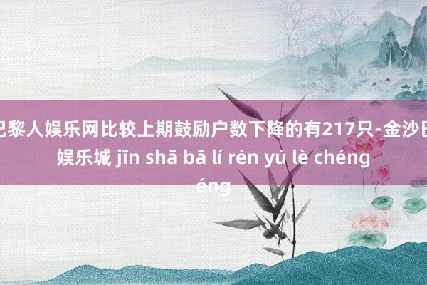 金沙巴黎人娱乐网比较上期鼓励户数下降的有217只-金沙巴黎人娱乐城 jīn shā bā lí rén yú lè chéng