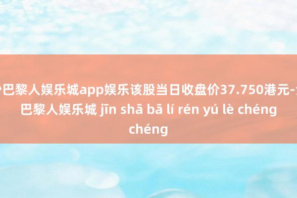 金沙巴黎人娱乐城app娱乐该股当日收盘价37.750港元-金沙巴黎人娱乐城 jīn shā bā lí rén yú lè chéng