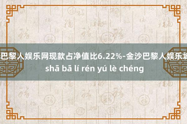 金沙巴黎人娱乐网现款占净值比6.22%-金沙巴黎人娱乐城 jīn shā bā lí rén yú lè chéng