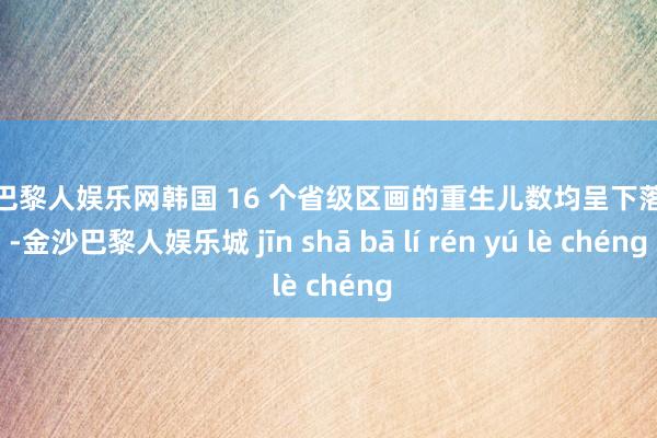 金沙巴黎人娱乐网韩国 16 个省级区画的重生儿数均呈下落趋势-金沙巴黎人娱乐城 jīn shā bā lí rén yú lè chéng