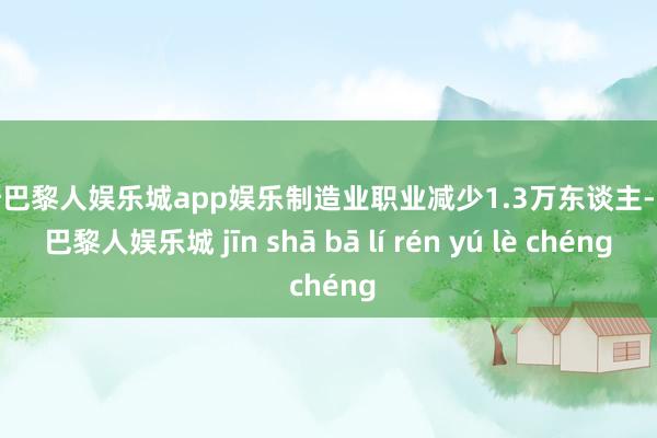 金沙巴黎人娱乐城app娱乐制造业职业减少1.3万东谈主-金沙巴黎人娱乐城 jīn shā bā lí rén yú lè chéng